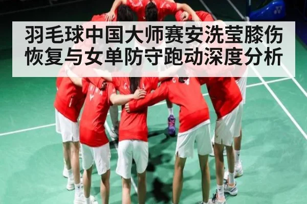 羽毛球中国大师赛安洗莹膝伤恢复与女单防守跑动深度分析