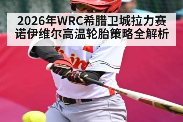 2026年WRC希腊卫城拉力赛诺伊维尔高温轮胎策略全解析