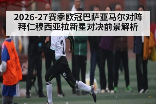 2026-27赛季欧冠巴萨亚马尔对阵拜仁穆西亚拉新星对决前景解析