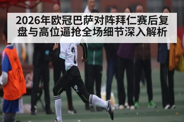 2026年欧冠巴萨对阵拜仁赛后复盘与高位逼抢全场细节深入解析