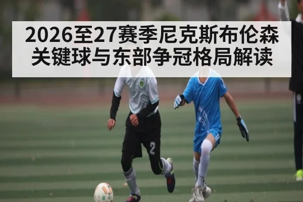 2026至27赛季尼克斯布伦森关键球与东部争冠格局解读