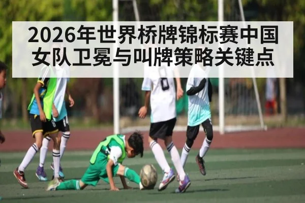 2026年世界桥牌锦标赛中国女队卫冕与叫牌策略关键点