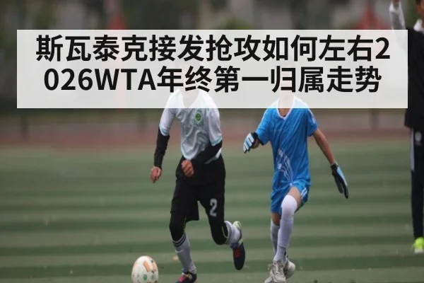 斯瓦泰克接发抢攻如何左右2026WTA年终第一归属走势