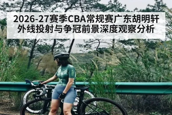 2026-27赛季CBA常规赛广东胡明轩外线投射与争冠前景深度观察分析