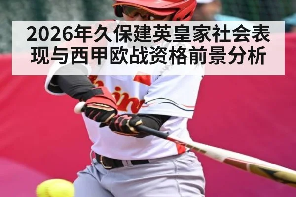 2026年久保建英皇家社会表现与西甲欧战资格前景分析