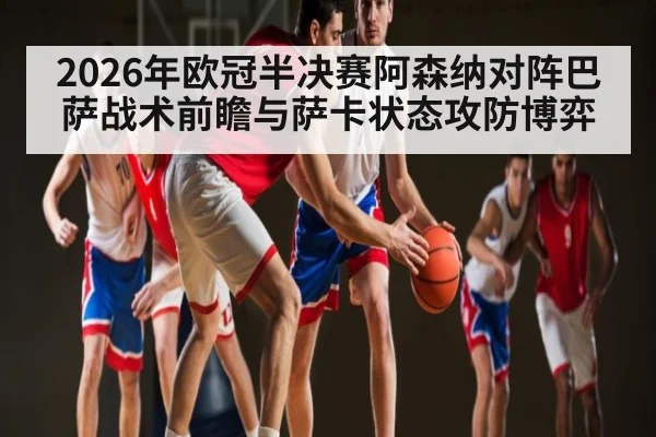 2026年欧冠半决赛阿森纳对阵巴萨战术前瞻与萨卡状态攻防博弈