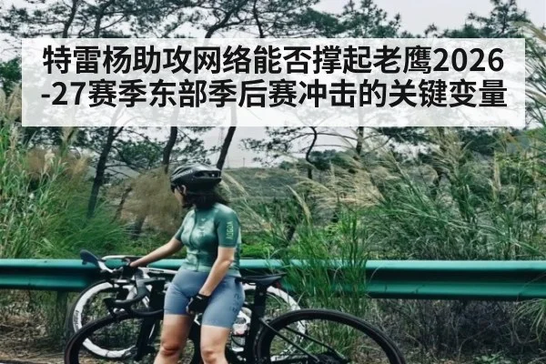 特雷杨助攻网络能否撑起老鹰2026-27赛季东部季后赛冲击的关键变量