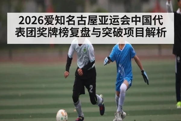 2026爱知名古屋亚运会中国代表团奖牌榜复盘与突破项目解析
