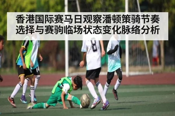 香港国际赛马日观察潘顿策骑节奏选择与赛驹临场状态变化脉络分析